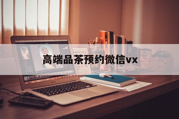 昌乐关于高端品茶预约微信vx的信息